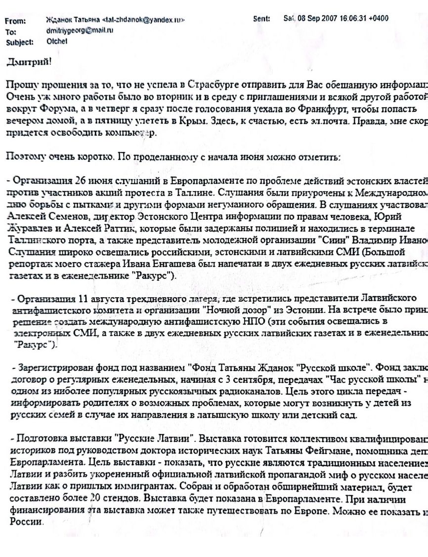 Email from Tatjana Ždanoka to her FSB handler Dmitry Gladey, dated September 8, 2007, in which Ždanoka apologizes she could not send  “the promised information” sooner and  provides a report of all the activities she has been conducting since June 2007. The list includes the organization of a public hearing in the European Parliament about the mistreatment of pro-Russian protesters by the Estonian authorities. 